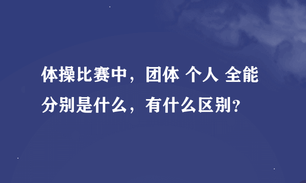 体操比赛中，团体 个人 全能分别是什么，有什么区别？