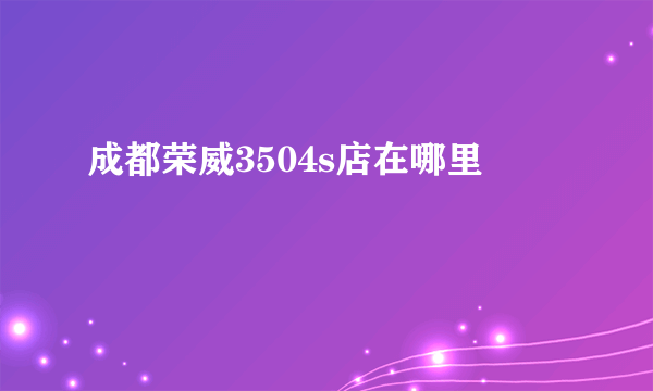 成都荣威3504s店在哪里