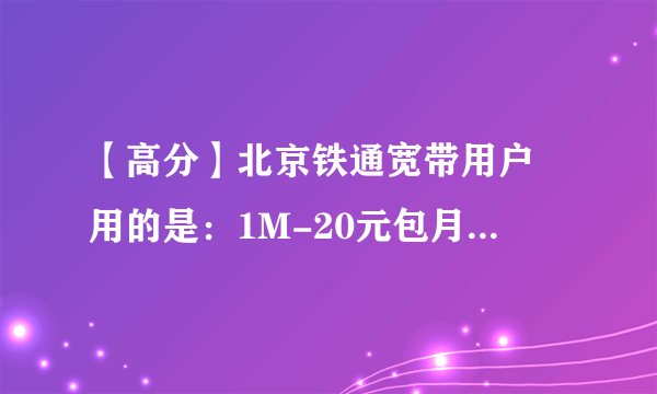 【高分】北京铁通宽带用户 用的是：1M-20元包月(提速) 问收费标准（有网址）