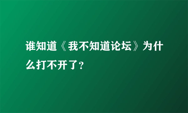 谁知道《我不知道论坛》为什么打不开了？