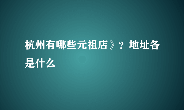 杭州有哪些元祖店》？地址各是什么