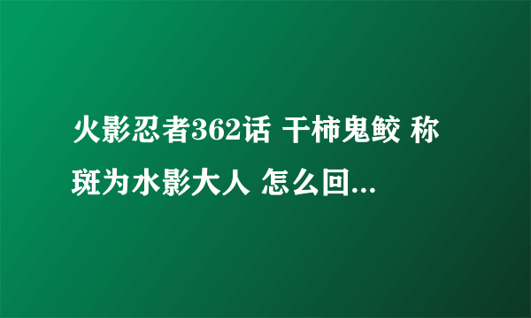 火影忍者362话 干柿鬼鲛 称斑为水影大人 怎么回事？啊飞斑到底有几层身份？