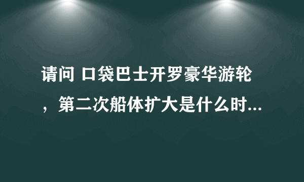 请问 口袋巴士开罗豪华游轮，第二次船体扩大是什么时候，最多可以扩建几次