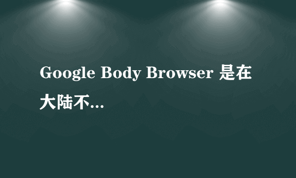 Google Body Browser 是在大陆不能访问吗？我还专门下了google浏览器还是不行。。。求解啊！