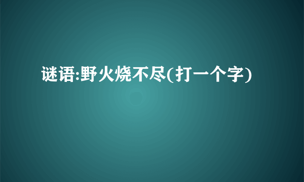 谜语:野火烧不尽(打一个字)