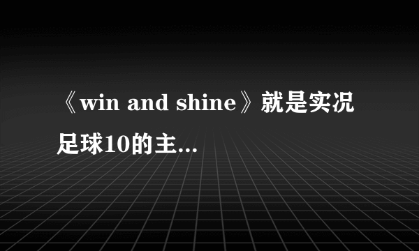 《win and shine》就是实况足球10的主题曲的背景旋律是哪首歌？