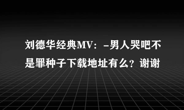 刘德华经典MV：-男人哭吧不是罪种子下载地址有么？谢谢