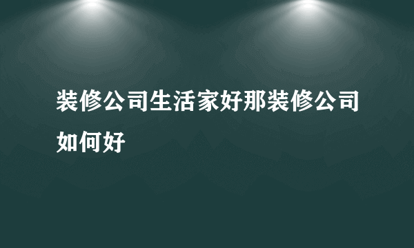 装修公司生活家好那装修公司如何好