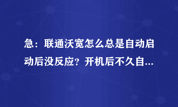 急：联通沃宽怎么总是自动启动后没反应？开机后不久自动启动了，而且还关不了，点了还没反应