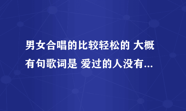 男女合唱的比较轻松的 大概有句歌词是 爱过的人没有恨（应该是没有恨）