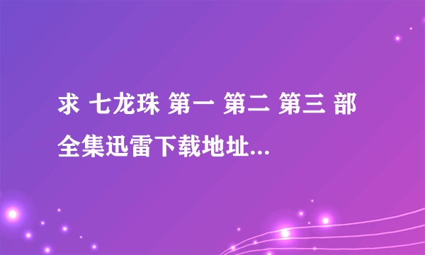 求 七龙珠 第一 第二 第三 部 全集迅雷下载地址（BT种子也可以）