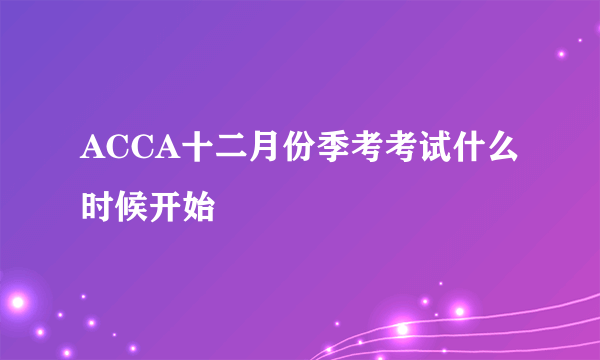 ACCA十二月份季考考试什么时候开始