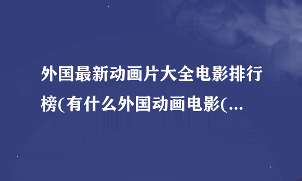 外国最新动画片大全电影排行榜(有什么外国动画电影(最好是欧美著名的))