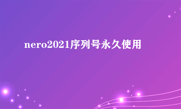 nero2021序列号永久使用