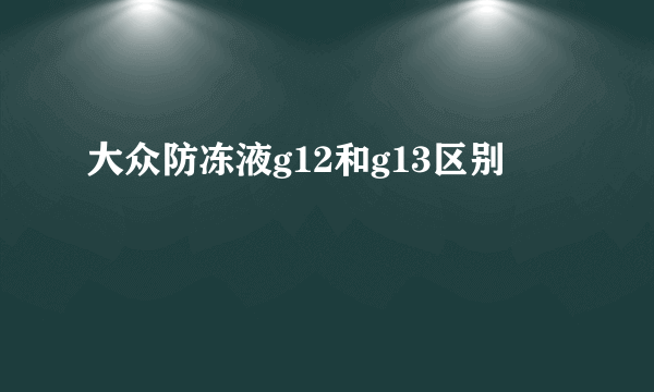 大众防冻液g12和g13区别