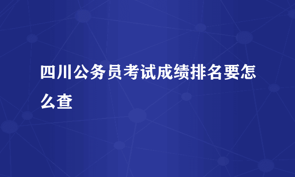 四川公务员考试成绩排名要怎么查