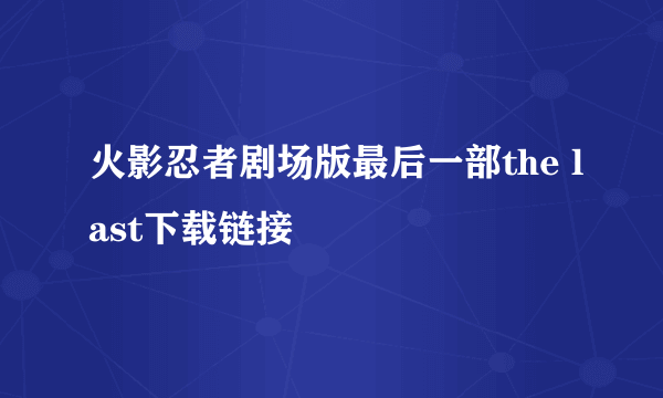 火影忍者剧场版最后一部the last下载链接