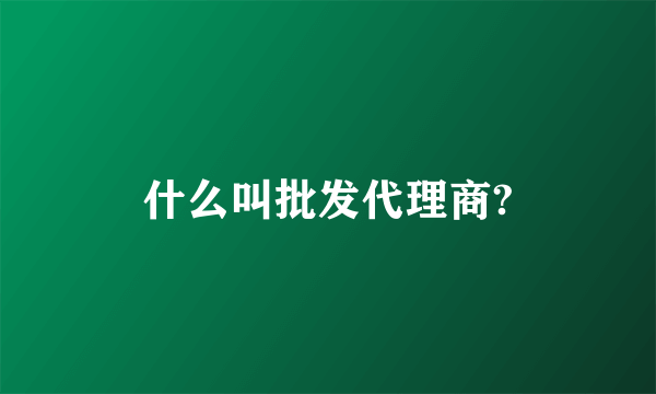 什么叫批发代理商?