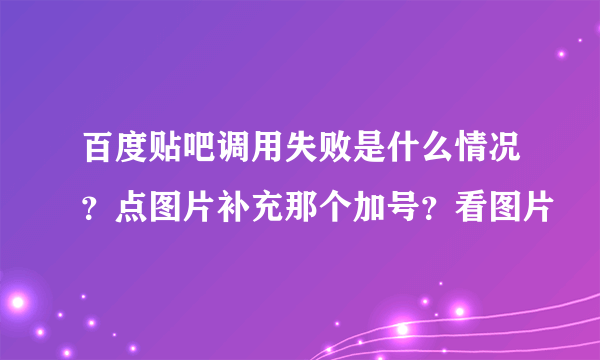 百度贴吧调用失败是什么情况？点图片补充那个加号？看图片