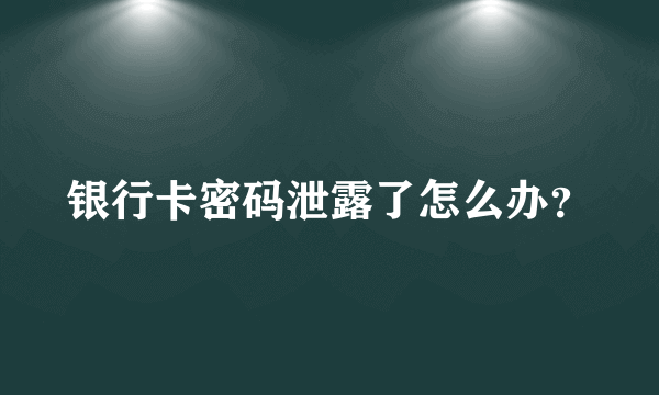 银行卡密码泄露了怎么办？