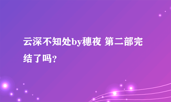 云深不知处by穗夜 第二部完结了吗？