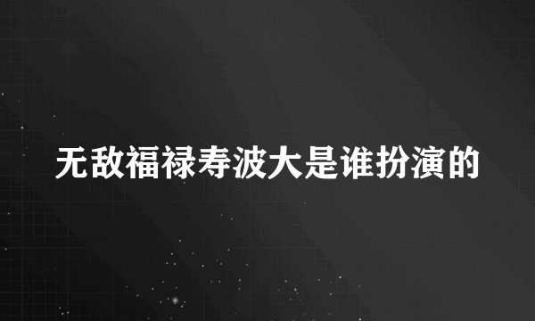 无敌福禄寿波大是谁扮演的