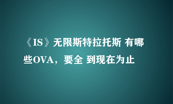 《IS》无限斯特拉托斯 有哪些OVA，要全 到现在为止