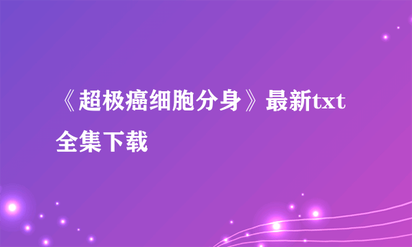 《超极癌细胞分身》最新txt全集下载