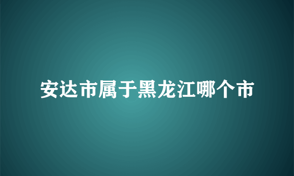 安达市属于黑龙江哪个市