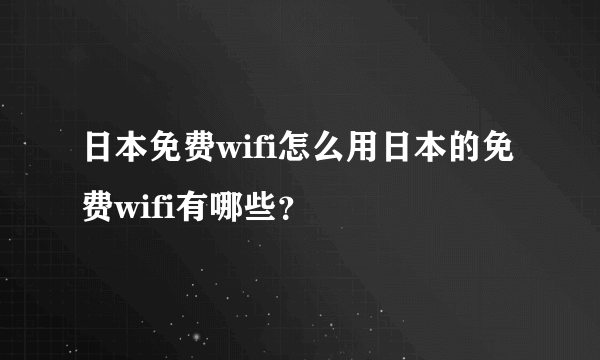 日本免费wifi怎么用日本的免费wifi有哪些？