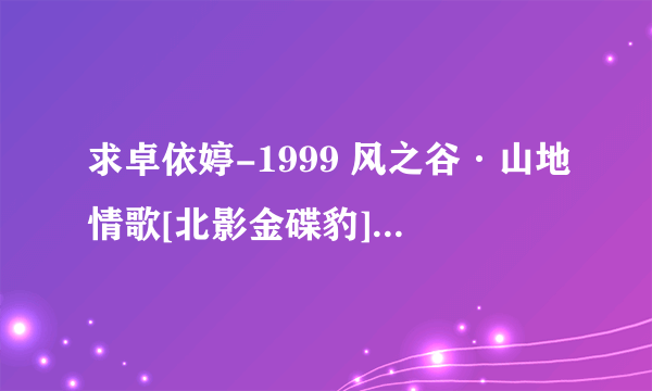 求卓依婷-1999 风之谷·山地情歌[北影金碟豹]音乐专辑百度网盘资源