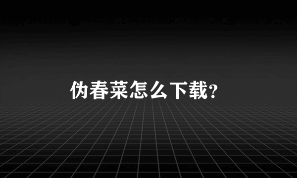 伪春菜怎么下载？