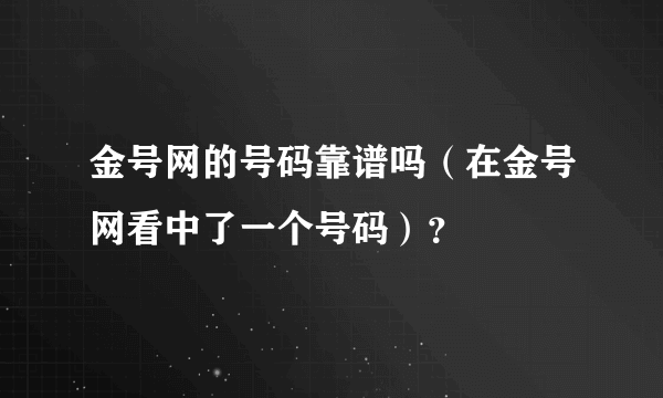 金号网的号码靠谱吗（在金号网看中了一个号码）？