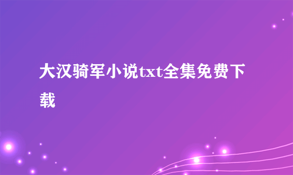 大汉骑军小说txt全集免费下载