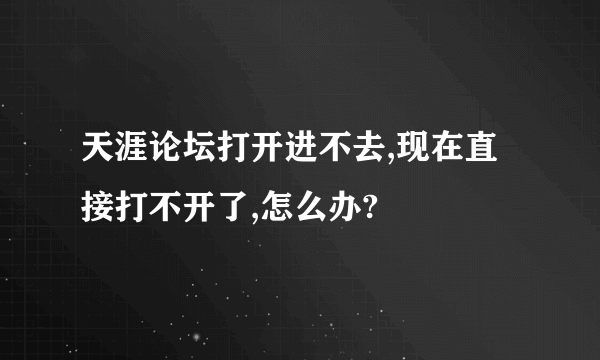 天涯论坛打开进不去,现在直接打不开了,怎么办?