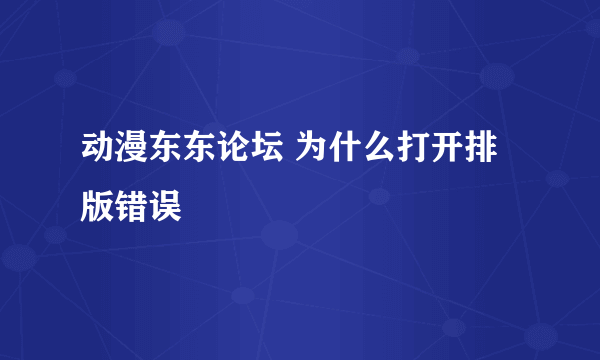 动漫东东论坛 为什么打开排版错误