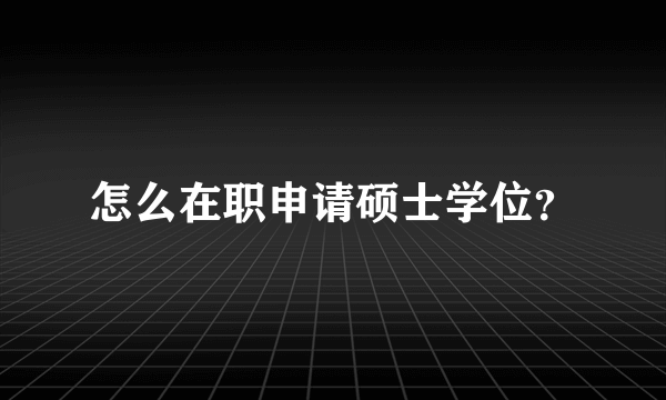 怎么在职申请硕士学位？