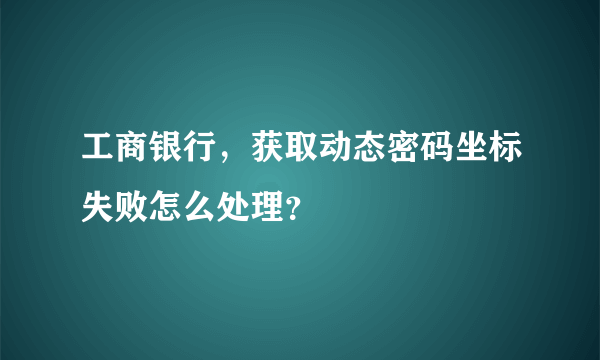 工商银行，获取动态密码坐标失败怎么处理？