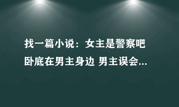 找一篇小说：女主是警察吧 卧底在男主身边 男主误会女主背叛了他 报复女主 女主为男主挡过两枪