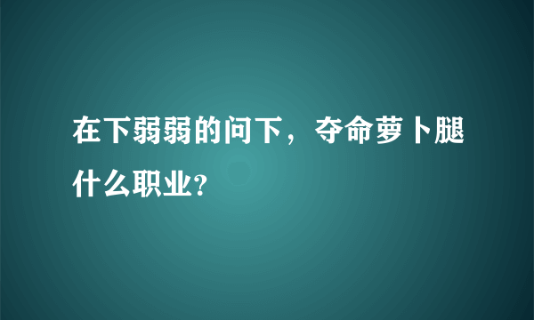 在下弱弱的问下，夺命萝卜腿什么职业？