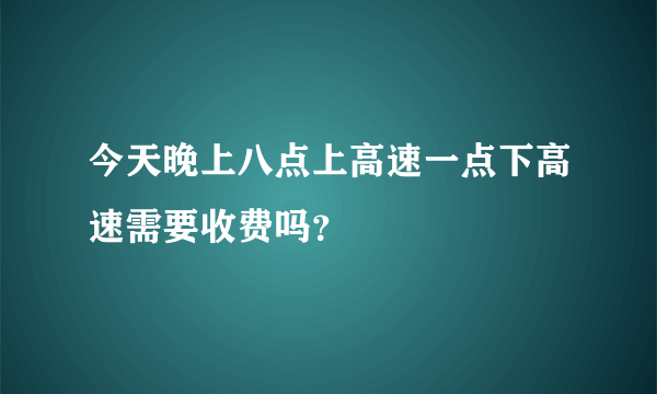 今天晚上八点上高速一点下高速需要收费吗？