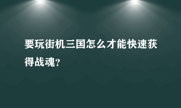 要玩街机三国怎么才能快速获得战魂？