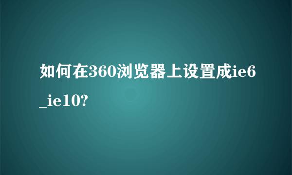 如何在360浏览器上设置成ie6_ie10?