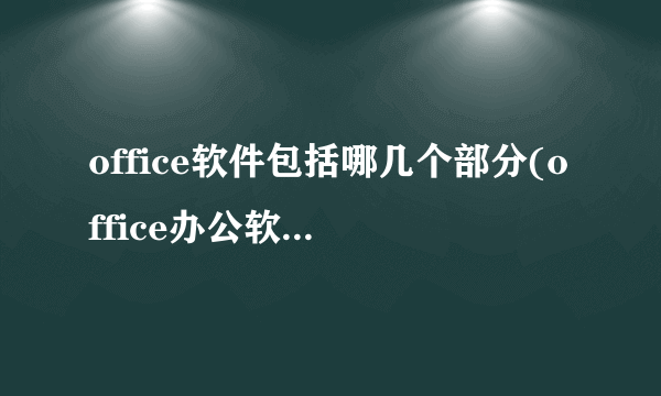 office软件包括哪几个部分(office办公软件包括几个部分)