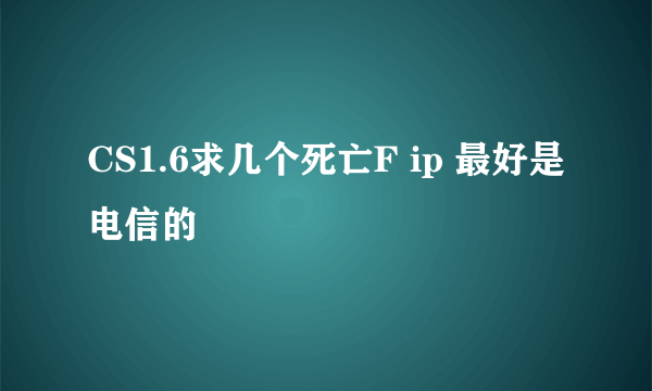 CS1.6求几个死亡F ip 最好是电信的