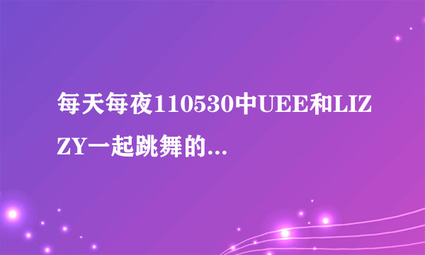 每天每夜110530中UEE和LIZZY一起跳舞的时候的那个音乐叫什么啊？