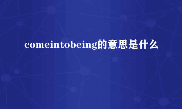 comeintobeing的意思是什么