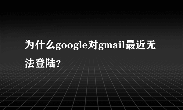 为什么google对gmail最近无法登陆？