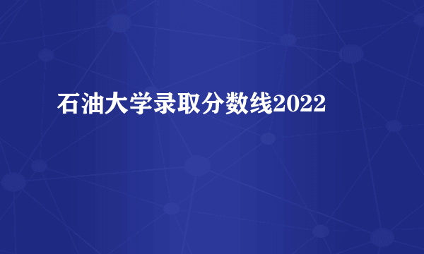 石油大学录取分数线2022