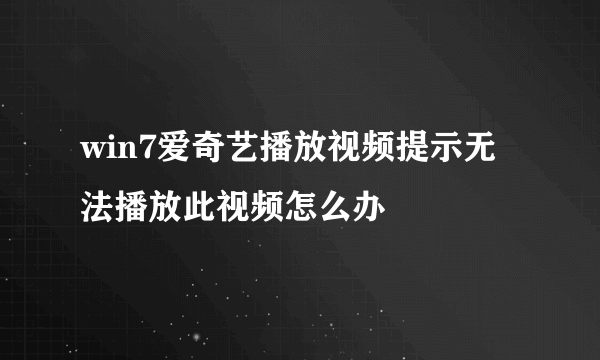 win7爱奇艺播放视频提示无法播放此视频怎么办